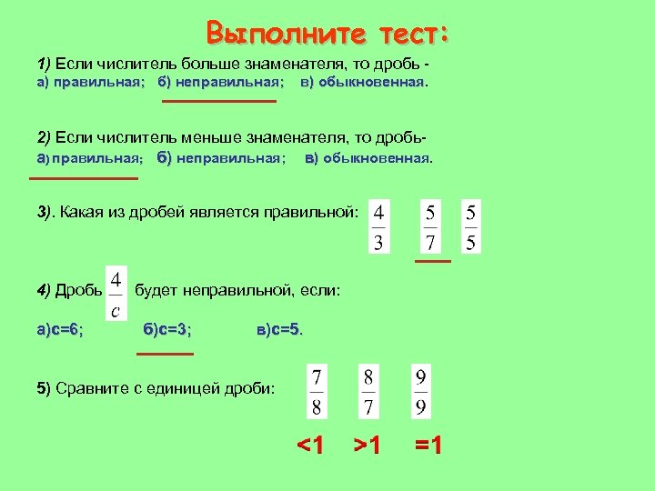 Выполните тест: 1) Если числитель больше знаменателя, то дробь а) правильная; б) неправильная; в)