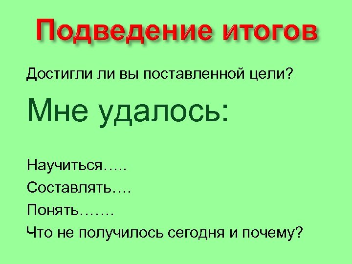 Достигли ли вы поставленной цели? Мне удалось: Научиться…. . Составлять…. Понять……. Что не получилось