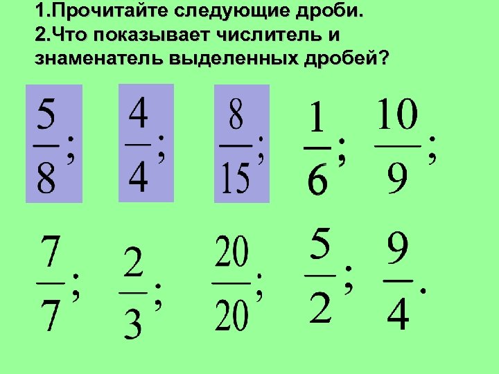 1. Прочитайте следующие дроби. 2. Что показывает числитель и знаменатель выделенных дробей? 