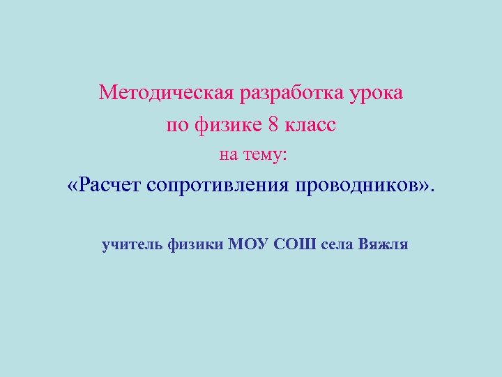 Методическая разработка урока по физике 8 класс на тему: «Расчет сопротивления проводников» . учитель