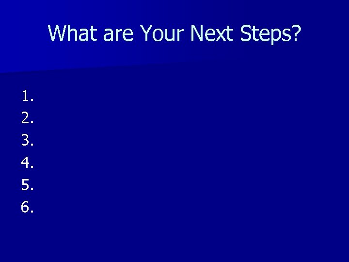 What are Your Next Steps? 1. 2. 3. 4. 5. 6. 