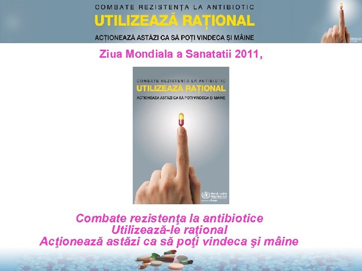 Ziua Mondiala a Sanatatii 2011, Mesaje cheie Combate rezistenţa la antibiotice Utilizează-le raţional Acţionează