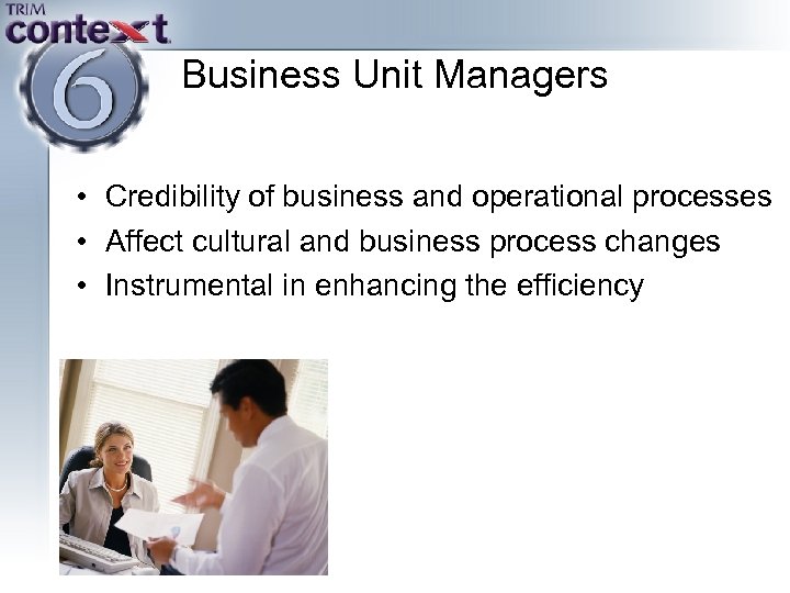 Business Unit Managers • Credibility of business and operational processes • Affect cultural and