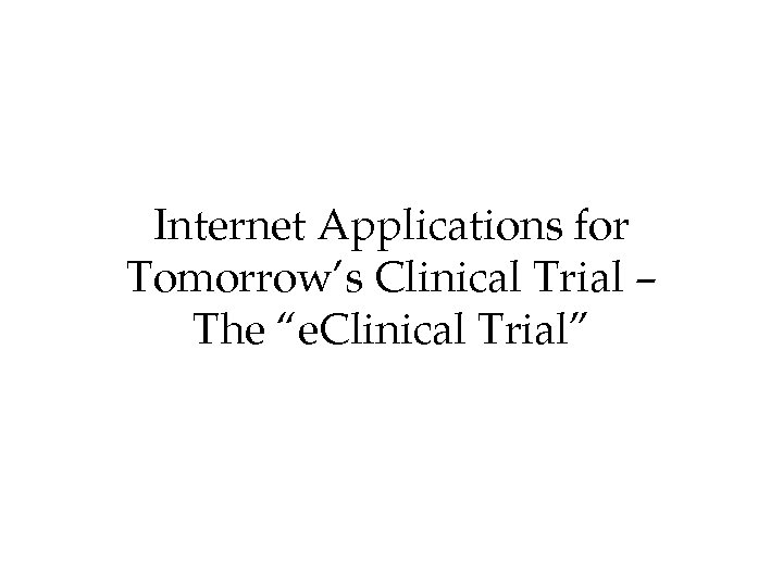 Internet Applications for Tomorrow’s Clinical Trial – The “e. Clinical Trial” 
