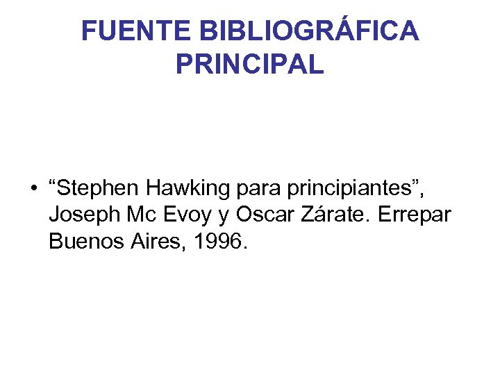 FUENTE BIBLIOGRÁFICA PRINCIPAL • “Stephen Hawking para principiantes”, Joseph Mc Evoy y Oscar Zárate.