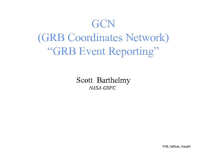 GCN (GRB Coordinates Network) “GRB Event Reporting” Scott Barthelmy NASA-GSFC VOE, Cal. Tech, 13