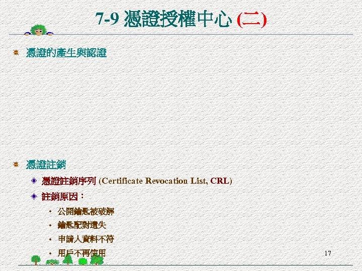 7 -9 憑證授權中心 (二) 憑證的產生與認證 憑證註銷序列 (Certificate Revocation List, CRL) 註銷原因： • 公開鑰匙被破解 •