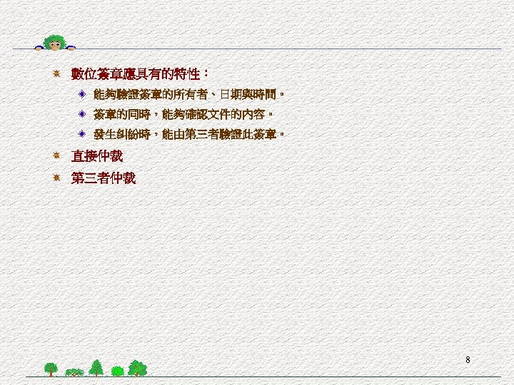 數位簽章應具有的特性： 能夠驗證簽章的所有者、日期與時間。 簽章的同時，能夠確認文件的內容。 發生糾紛時，能由第三者驗證此簽章。 直接仲裁 第三者仲裁 8 