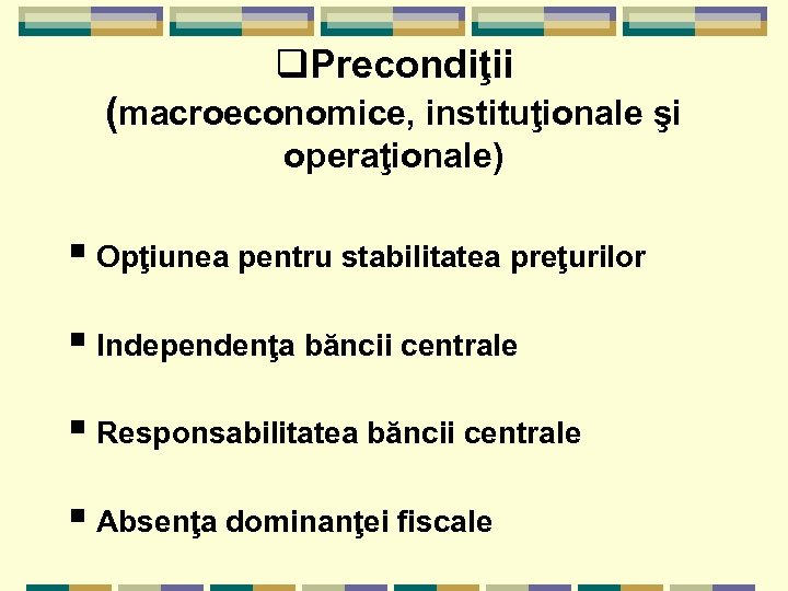 q. Precondiţii (macroeconomice, instituţionale şi operaţionale) § Opţiunea pentru stabilitatea preţurilor § Independenţa băncii