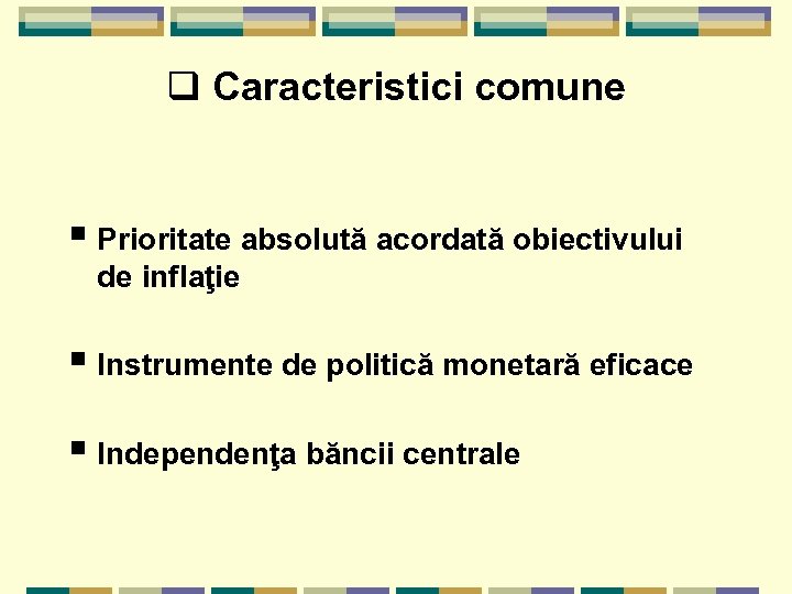 q Caracteristici comune § Prioritate absolută acordată obiectivului de inflaţie § Instrumente de politică