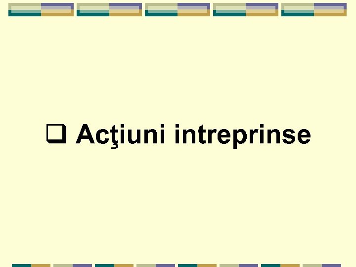 q Acţiuni intreprinse 