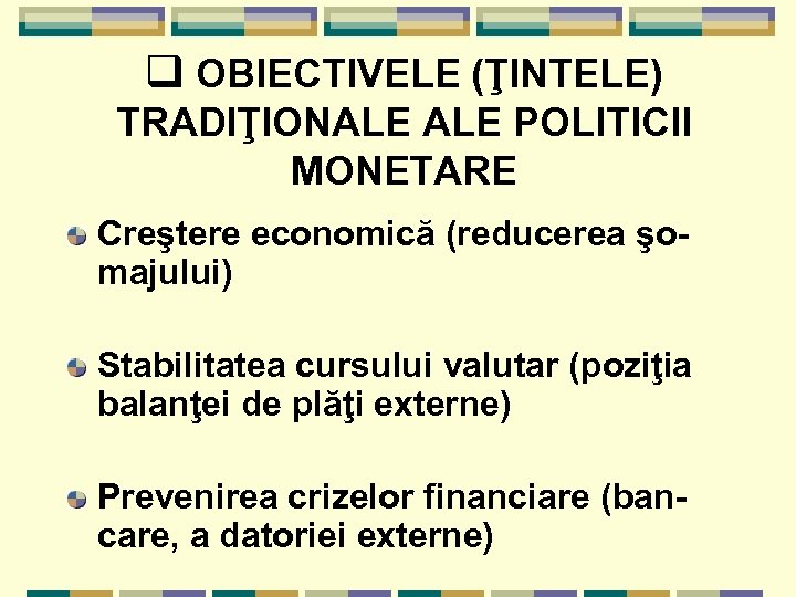 q OBIECTIVELE (ŢINTELE) TRADIŢIONALE POLITICII MONETARE Creştere economică (reducerea şomajului) Stabilitatea cursului valutar (poziţia