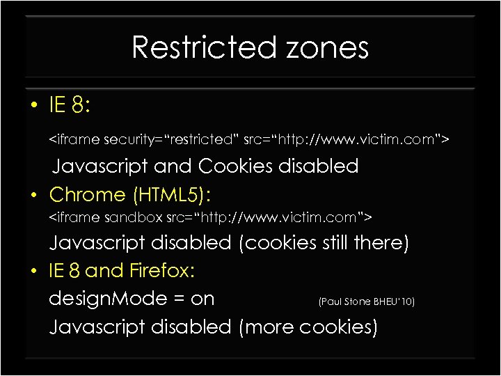 Restricted zones • IE 8: <iframe security=“restricted” src=“http: //www. victim. com”> Javascript and Cookies