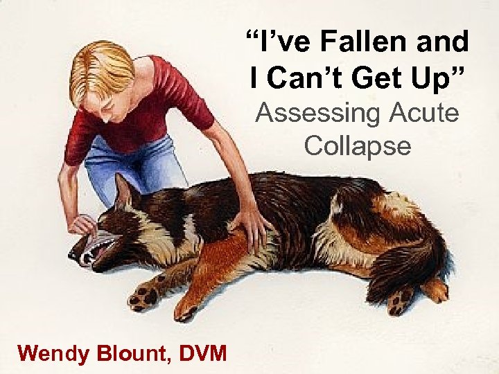 “I’ve Fallen and I Can’t Get Up” Assessing Acute Collapse Wendy Blount, DVM 