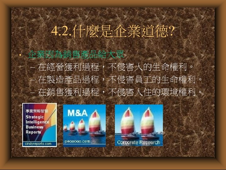 4. 2. 什麼是企業道德? • 企業因為銷售產品給大眾 – 在經營獲利過程，不侵害人的生命權利。 – 在製造產品過程，不侵害員 的生命權利。 – 在銷售獲利過程，不侵害人住的環境權利。 
