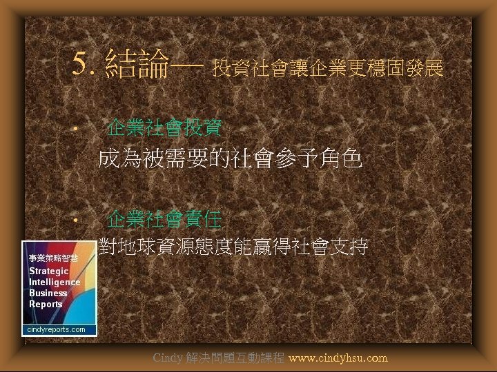  5. 結論— 投資社會讓企業更穩固發展 • 企業社會投資 成為被需要的社會參予角色 • 企業社會責任 對地球資源態度能贏得社會支持 Cindy 解決問題互動課程 www. cindyhsu.