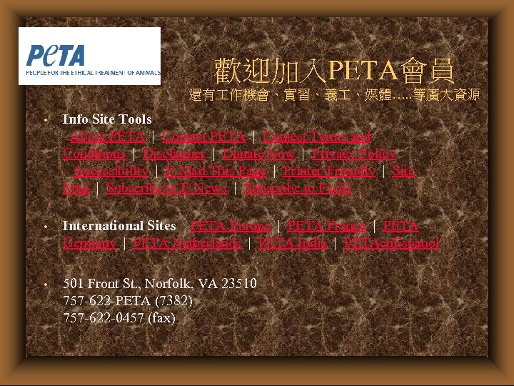 歡迎加入PETA會員 還有 作機會、實習、義 、媒體…. . 等廣大資源 • Info Site Tools About PETA | Contact