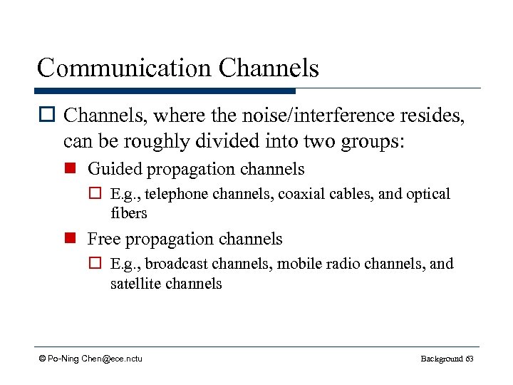 Communication Channels o Channels, where the noise/interference resides, can be roughly divided into two