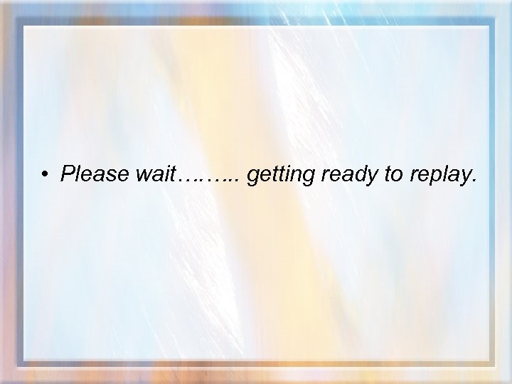  • Please wait…. …. . getting ready to replay. 
