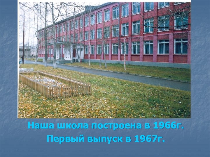 Наша школа построена в 1966 г. Первый выпуск в 1967 г. 