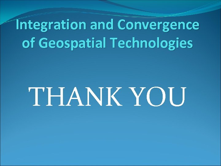 Integration and Convergence of Geospatial Technologies THANK YOU 
