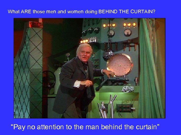 What ARE those men and women doing BEHIND THE CURTAIN? “Pay no attention to