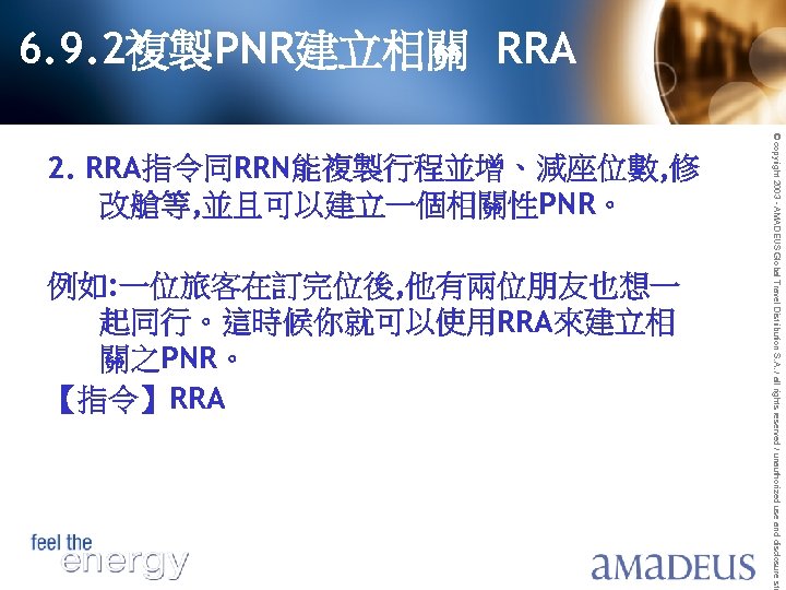 6. 9. 2複製PNR建立相關 RRA 例如: 一位旅客在訂完位後, 他有兩位朋友也想一 起同行。這時候你就可以使用RRA來建立相 關之PNR。 【指令】RRA © copyright 2003 -