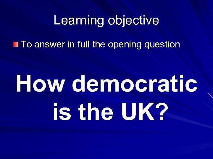 Learning objective To answer in full the opening question How democratic is the UK?