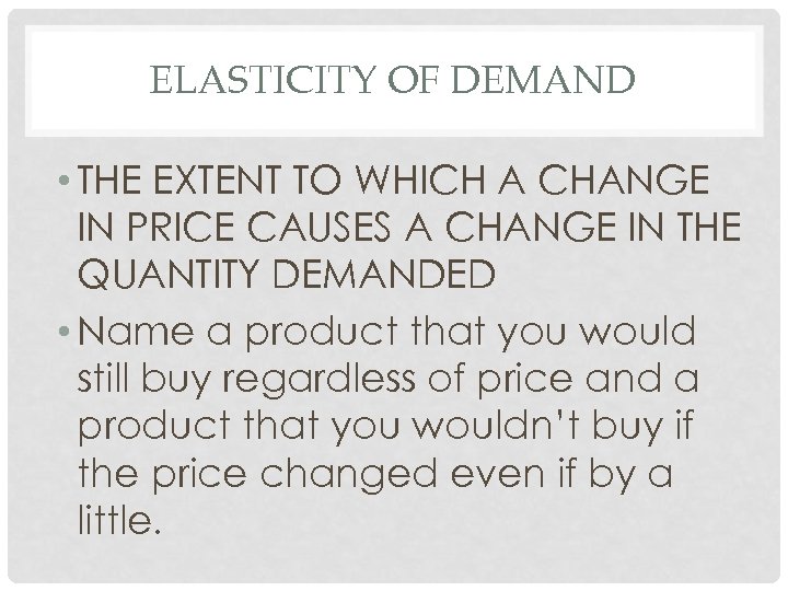 ELASTICITY OF DEMAND • THE EXTENT TO WHICH A CHANGE IN PRICE CAUSES A