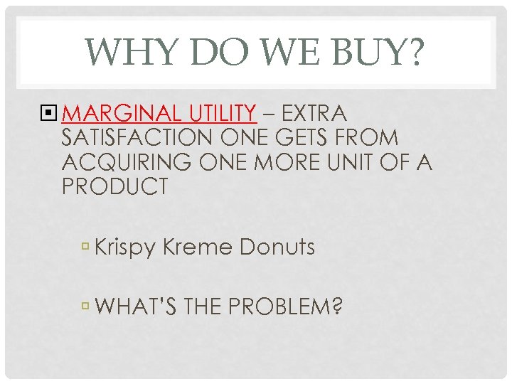 WHY DO WE BUY? MARGINAL UTILITY – EXTRA SATISFACTION ONE GETS FROM ACQUIRING ONE