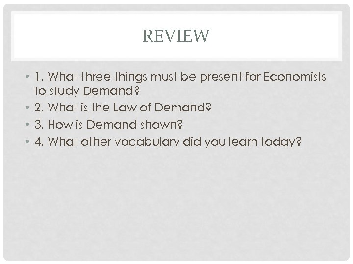 REVIEW • 1. What three things must be present for Economists to study Demand?