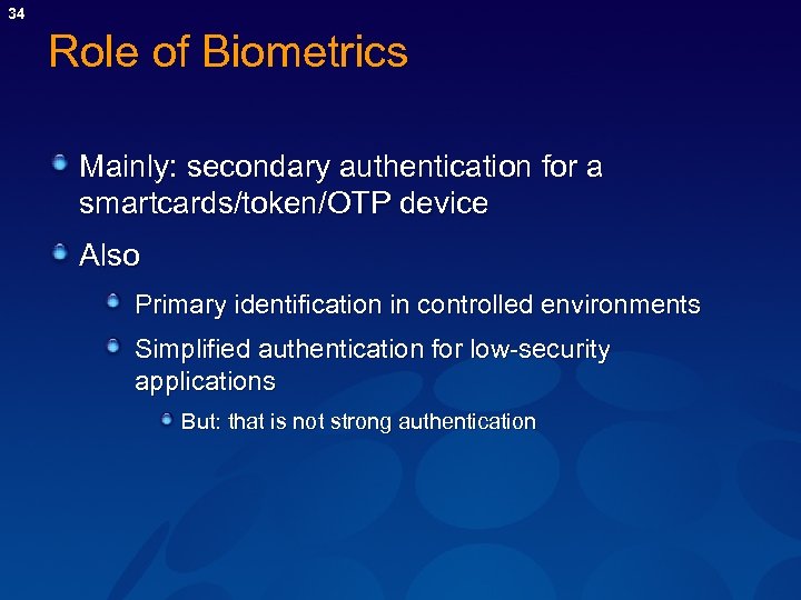 34 Role of Biometrics Mainly: secondary authentication for a smartcards/token/OTP device Also Primary identification
