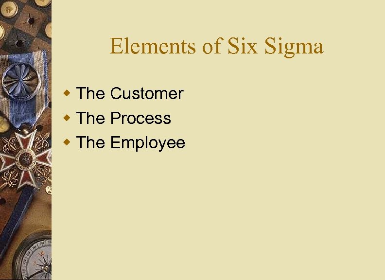 Elements of Six Sigma w The Customer w The Process w The Employee 