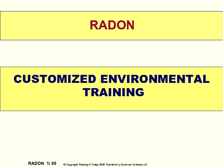 RADON CUSTOMIZED ENVIRONMENTAL TRAINING WELCOME RADON 1/ 60 © Copyright Training 4 Today 2000