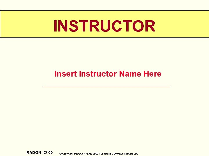 INSTRUCTOR Insert Instructor Name Here RADON 2/ 60 © Copyright Training 4 Today 2000