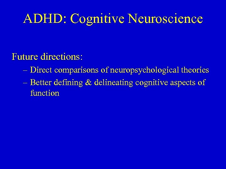 ADHD: Cognitive Neuroscience Future directions: – Direct comparisons of neuropsychological theories – Better defining