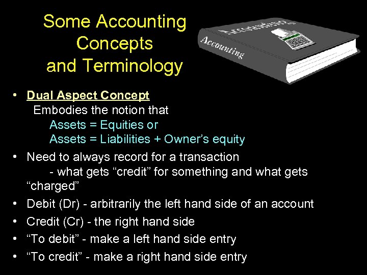 Some Accounting Concepts and Terminology • Dual Aspect Concept Embodies the notion that Assets