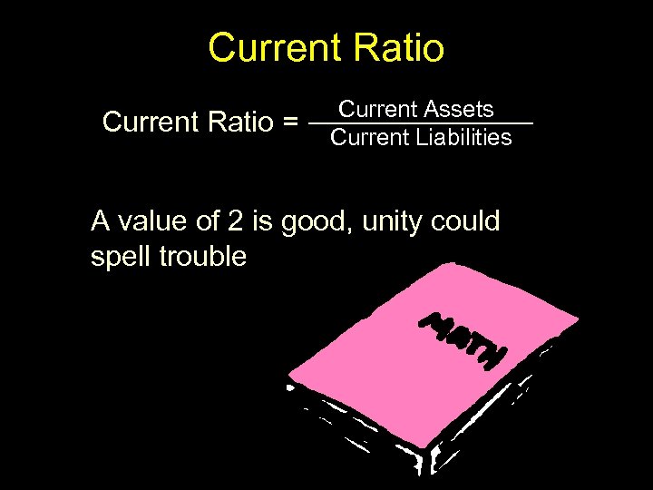 Current Ratio = Current Assets Current Liabilities A value of 2 is good, unity