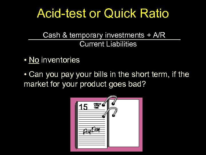 Acid-test or Quick Ratio Cash & temporary investments + A/R Current Liabilities • No