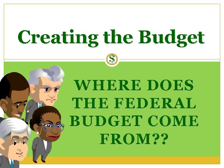 Creating the Budget $ WHERE DOES THE FEDERAL BUDGET COME FROM? ? 