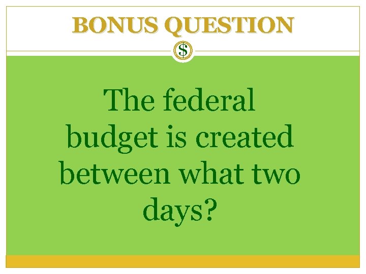 BONUS QUESTION $ The federal budget is created between what two days? 