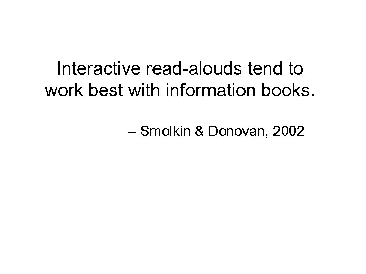 Interactive read-alouds tend to work best with information books. – Smolkin & Donovan, 2002