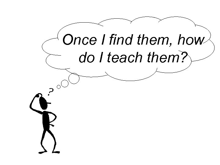 Once I find them, how do I teach them? 