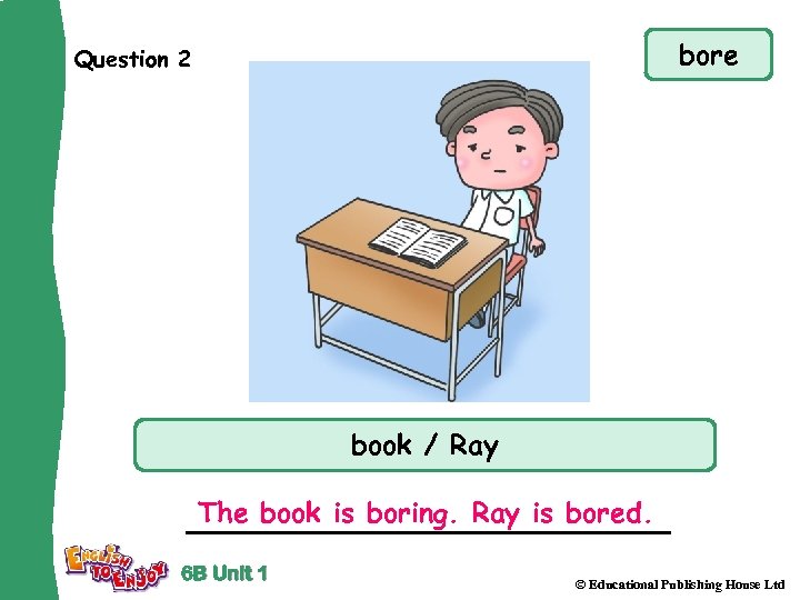 bore Question 2 book / Ray The book is boring. Ray is bored. 6
