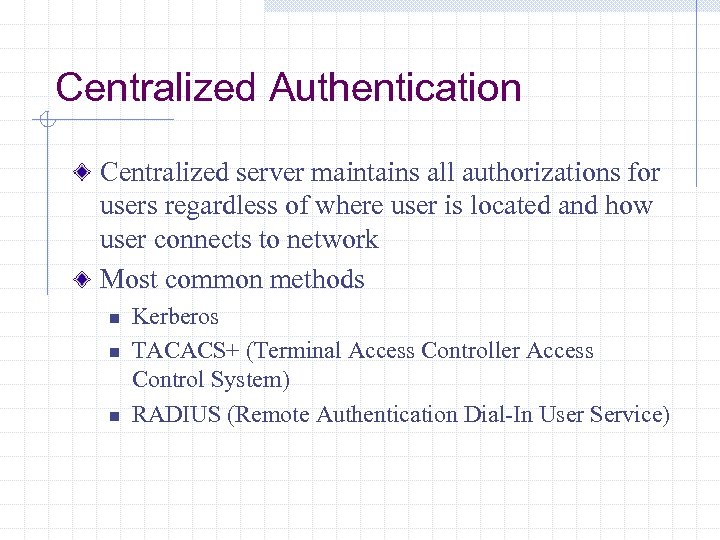 Centralized Authentication Centralized server maintains all authorizations for users regardless of where user is