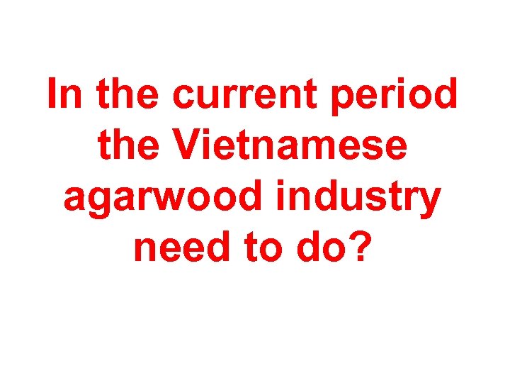 In the current period the Vietnamese agarwood industry need to do? 