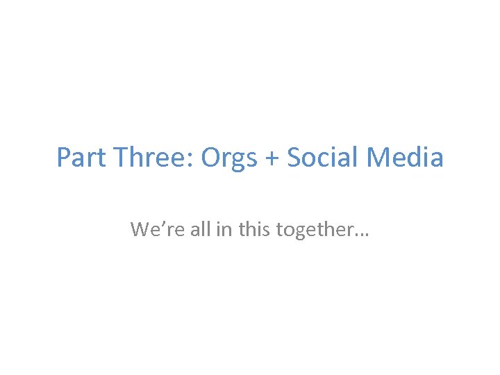 Part Three: Orgs + Social Media We’re all in this together… 