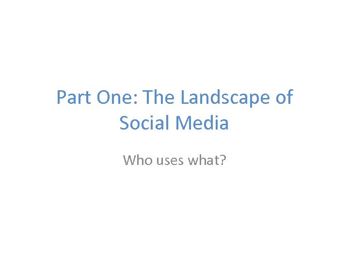 Part One: The Landscape of Social Media Who uses what? 