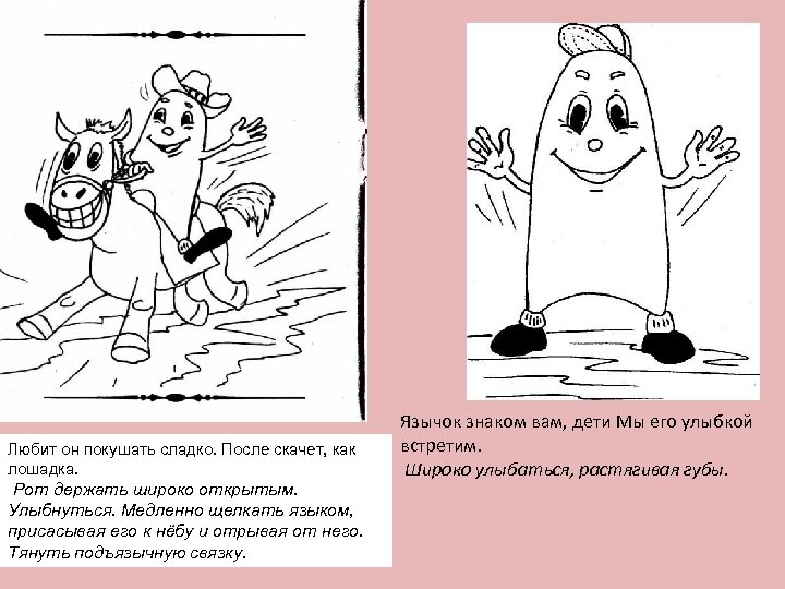 Любит он покушать сладко. После скачет, как лошадка. Рот держать широко открытым. Улыбнуться. Медленно
