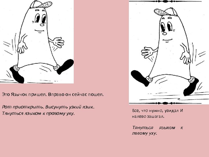 Это Язычок пришел. Вправо он сейчас пошел. Рот приоткрыть. Высунуть узкий язык. Тянуться языком